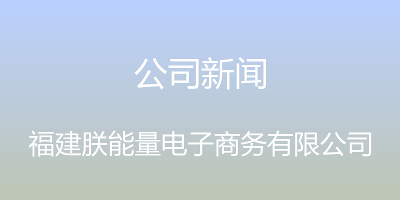 公司新闻 - 福建朕能量电子商务有限公司