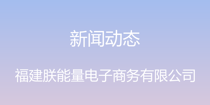 新闻动态 - 福建朕能量电子商务有限公司